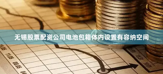 无锡股票配资公司电池包箱体内设置有容纳空间