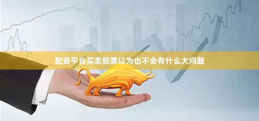 配资平台买卖股票以为也不会有什么大问题