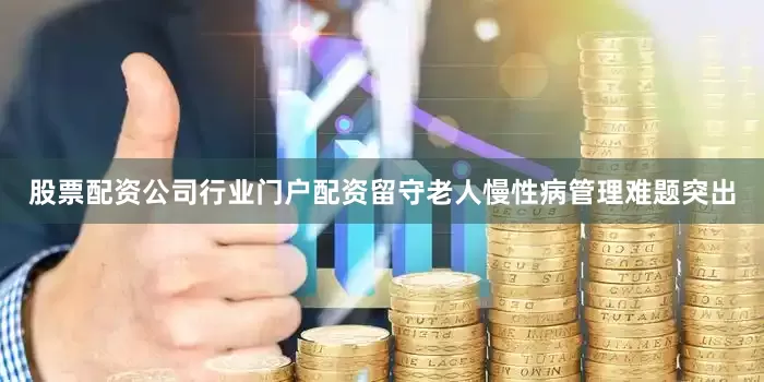股票配资公司行业门户配资留守老人慢性病管理难题突出