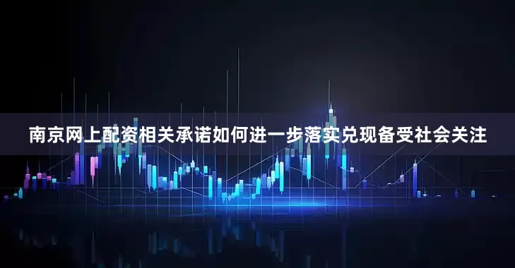 南京网上配资相关承诺如何进一步落实兑现备受社会关注