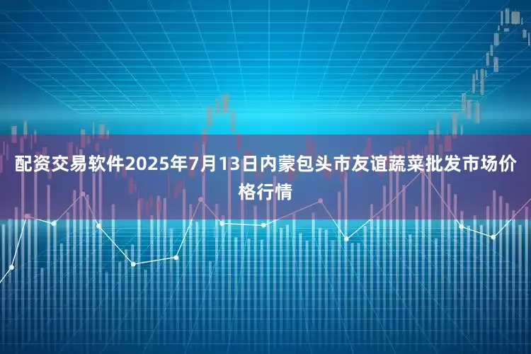 配资交易软件2025年7月13日内蒙包头市友谊蔬菜批发市场价格行情