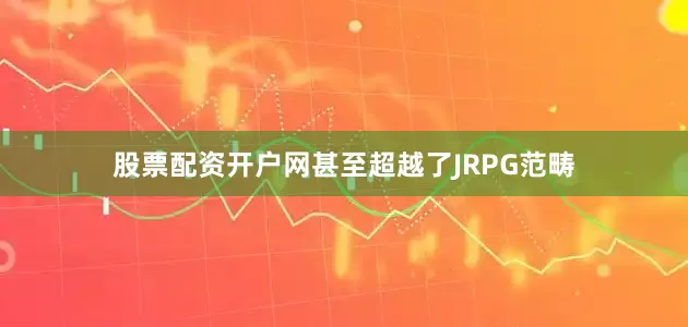 股票配资开户网甚至超越了JRPG范畴
