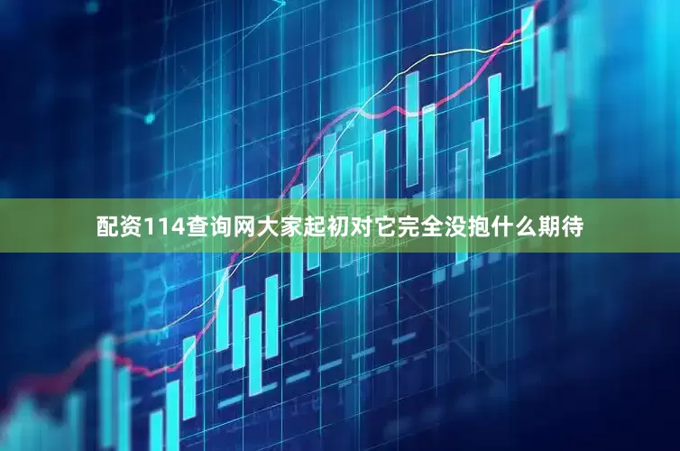 配资114查询网大家起初对它完全没抱什么期待