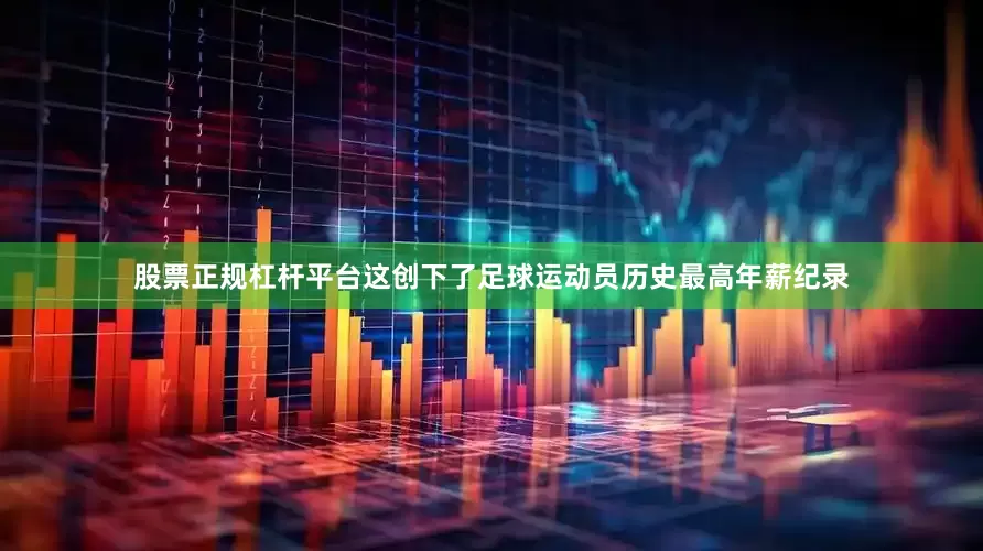 股票正规杠杆平台这创下了足球运动员历史最高年薪纪录