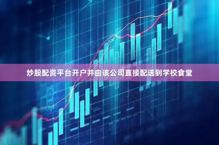 炒股配资平台开户并由该公司直接配送到学校食堂