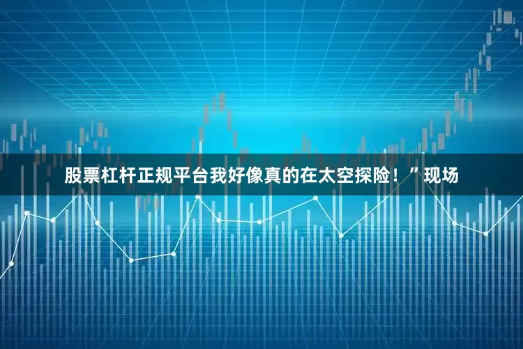 股票杠杆正规平台我好像真的在太空探险！”现场