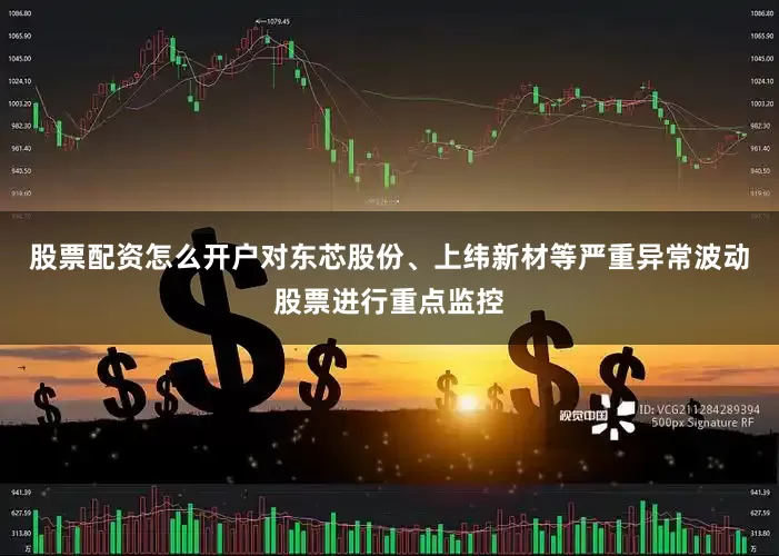 股票配资怎么开户对东芯股份、上纬新材等严重异常波动股票进行重点监控
