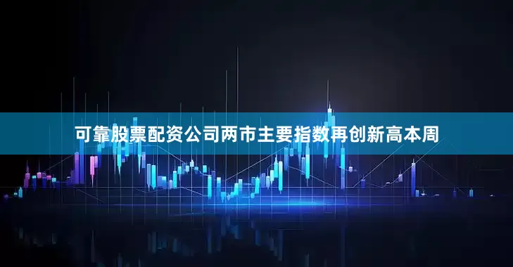 可靠股票配资公司两市主要指数再创新高本周