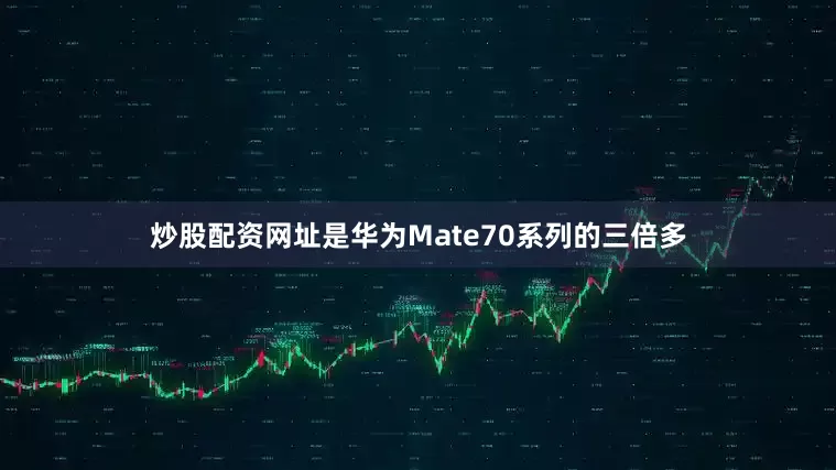炒股配资网址是华为Mate70系列的三倍多