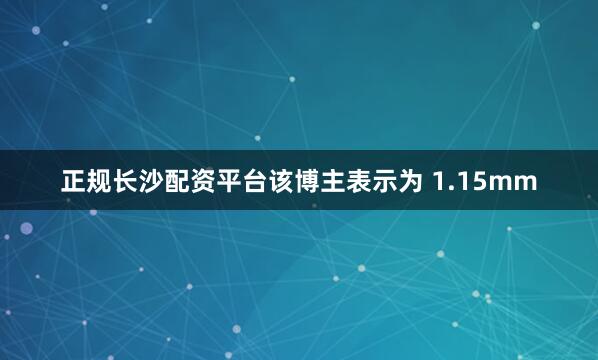 正规长沙配资平台该博主表示为 1.15mm