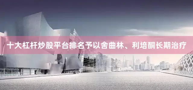 十大杠杆炒股平台排名予以舍曲林、利培酮长期治疗