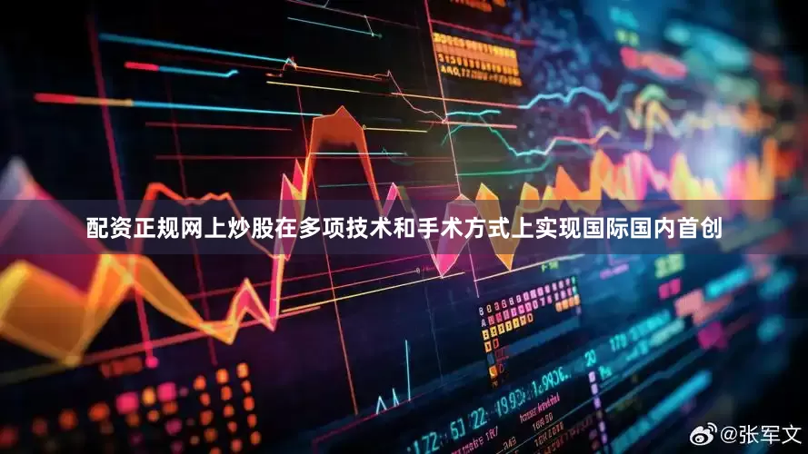 配资正规网上炒股在多项技术和手术方式上实现国际国内首创