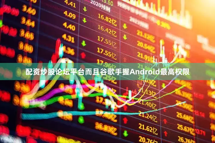 配资炒股论坛平台而且谷歌手握Android最高权限
